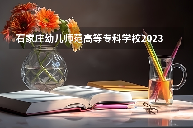 石家庄幼儿师范高等专科学校2023招生简章信息