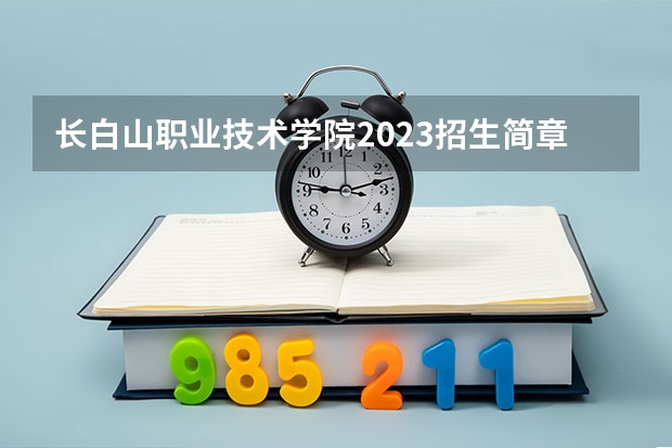 长白山职业技术学院2023招生简章信息