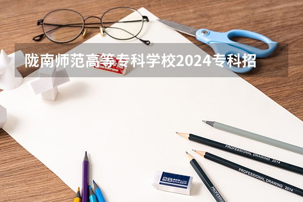 陇南师范高等专科学校2024专科招生计划