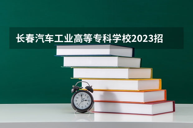 长春汽车工业高等专科学校2023招生简章信息