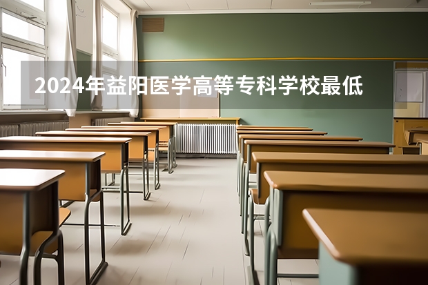 2024年益阳医学高等专科学校最低多少分能录取 湖南历年录取分数线