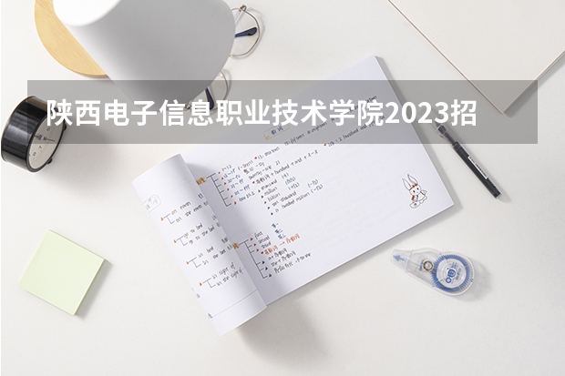 陕西电子信息职业技术学院2023招生简章信息