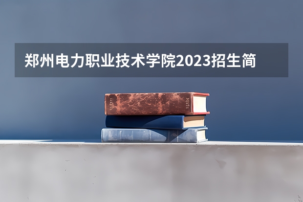 郑州电力职业技术学院2023招生简章信息