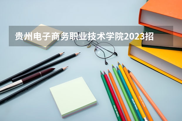 贵州电子商务职业技术学院2023招生简章信息