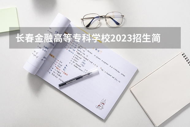 长春金融高等专科学校2023招生简章信息