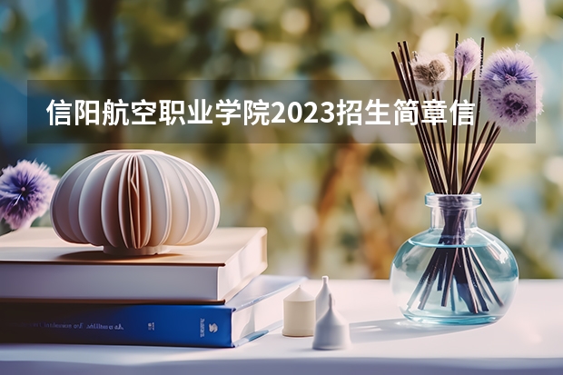 信阳航空职业学院2023招生简章信息
