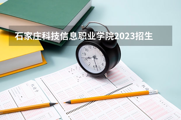 石家庄科技信息职业学院2023招生简章信息
