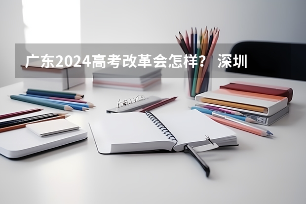 广东2024高考改革会怎样？ 深圳高考政策 2024年高考政策